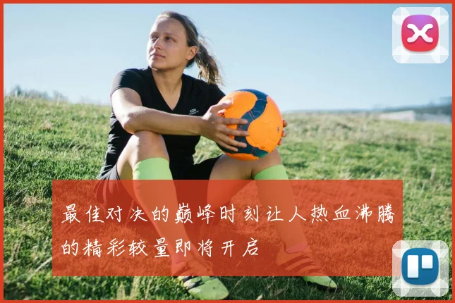 最佳对决的巅峰时刻让人热血沸腾的精彩较量即将开启