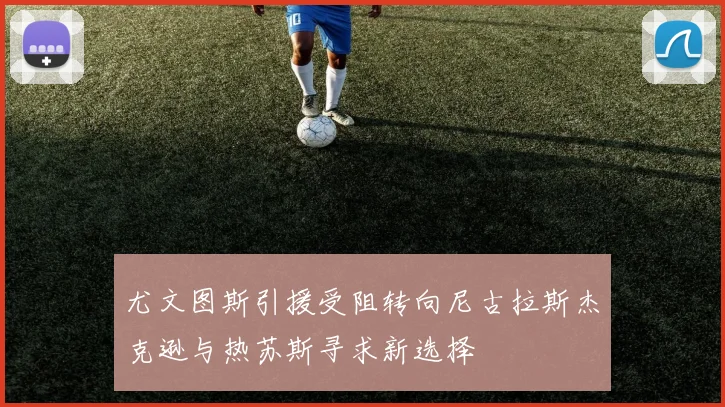 尤文图斯引援受阻转向尼古拉斯杰克逊与热苏斯寻求新选择