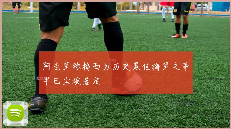 阿圭罗称梅西为历史最佳梅罗之争早已尘埃落定