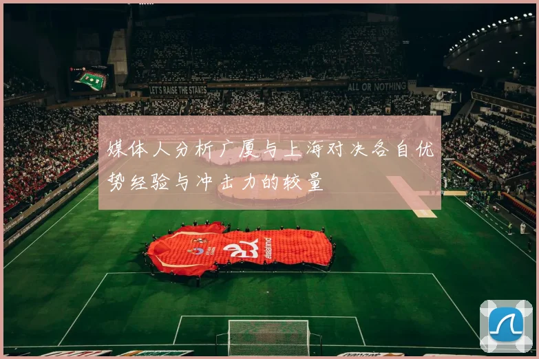 媒体人分析广厦与上海对决各自优势经验与冲击力的较量