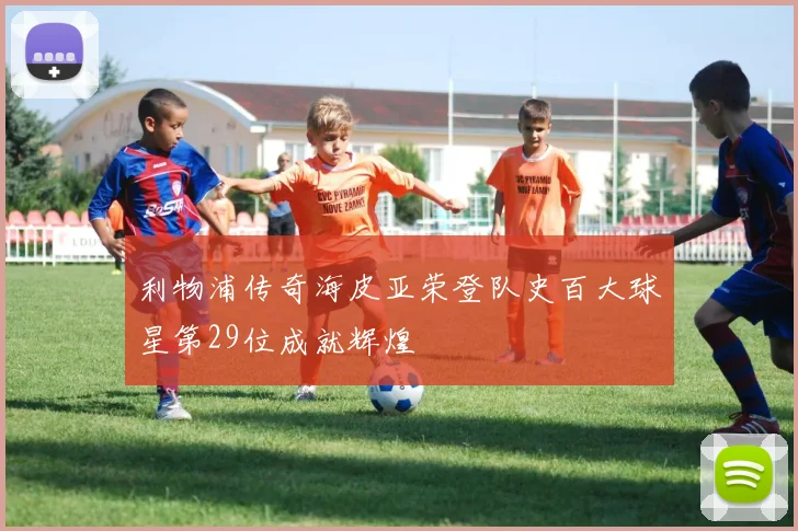 利物浦传奇海皮亚荣登队史百大球星第29位成就辉煌