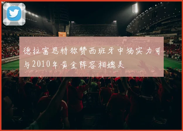 德拉富恩特称赞西班牙中场实力可与2010年黄金阵容相媲美