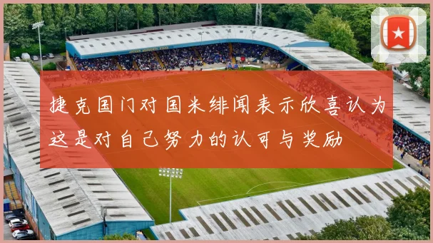 捷克国门对国米绯闻表示欣喜认为这是对自己努力的认可与奖励