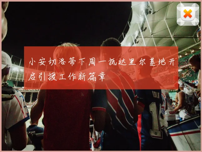 小安切洛蒂下周一抵达里尔基地开启引援工作新篇章
