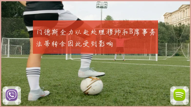 门德斯全力以赴处理穆帅和B席事务法蒂转会因此受到影响