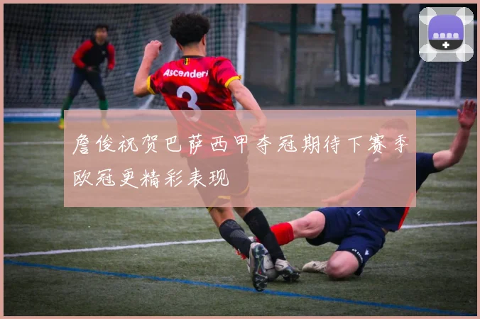 詹俊祝贺巴萨西甲夺冠期待下赛季欧冠更精彩表现