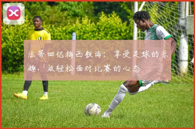 法蒂回忆梅西教诲：享受足球的乐趣，放轻松面对比赛的心态