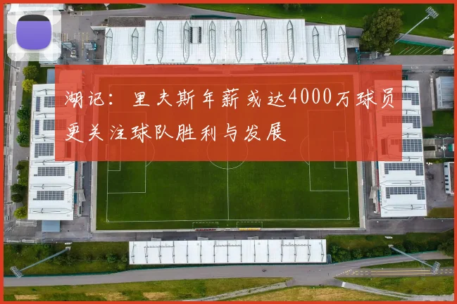 湖记：里夫斯年薪或达4000万球员更关注球队胜利与发展