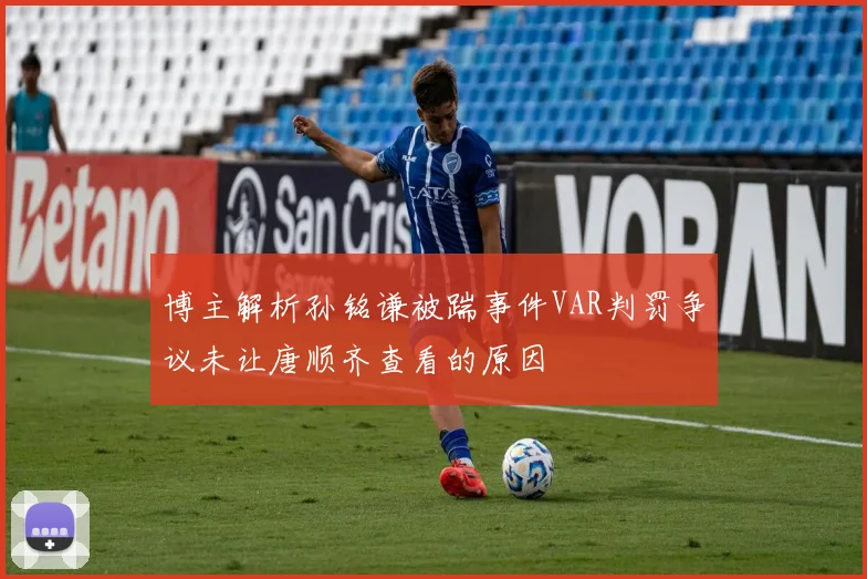 博主解析孙铭谦被踹事件VAR判罚争议未让唐顺齐查看的原因