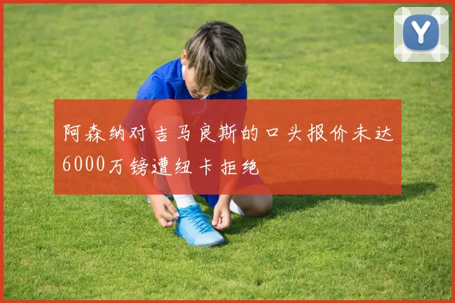 阿森纳对吉马良斯的口头报价未达6000万镑遭纽卡拒绝