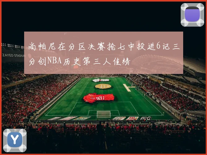 尚帕尼在分区决赛抢七中投进6记三分创NBA历史第三人佳绩